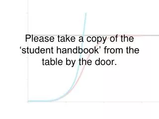 Please take a copy of the ‘student handbook’ from the table by the door.
