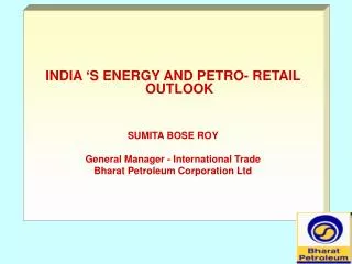 INDIA ‘S ENERGY AND PETRO- RETAIL OUTLOOK SUMITA BOSE ROY General Manager - International Trade