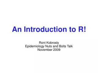 An Introduction to R! Roni Kobrosly Epidemiology Nuts and Bolts Talk November 2009