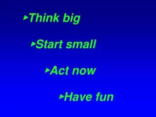 ? Think big ? Start small ? Act now ? Have fun
