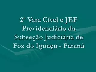 2ª Vara Cível e JEF Previdenciário da Subseção Judiciária de Foz do Iguaçu - Paraná