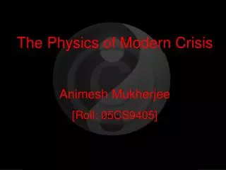 The Physics of Modern Crisis Animesh Mukherjee [Roll: 05CS9405]