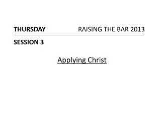 THURSDAY 		RAISING THE BAR 2013 SESSION 3 Applying Christ