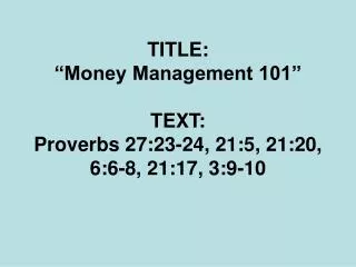 TITLE: “Money Management 101” TEXT: Proverbs 27:23-24, 21:5, 21:20, 6:6-8, 21:17, 3:9-10