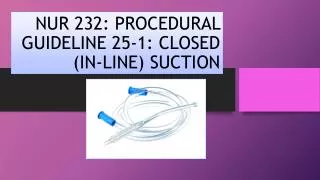 NUR 232: PROCEDURAL GUIDELINE 25-1: CLOSED (IN-LINE) SUCTION