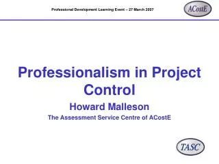 Professionalism in Project Control Howard Malleson The Assessment Service Centre of ACostE