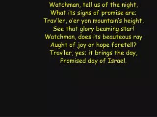 Watchman, tell us of the night, What its signs of promise are;