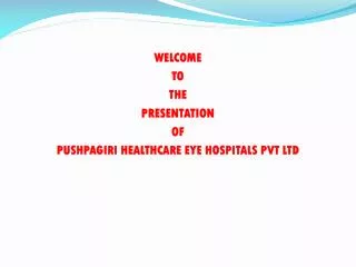 WELCOME TO THE PRESENTATION OF PUSHPAGIRI HEALTHCARE EYE HOSPITALS PVT LTD