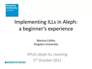Implementing ILLs in Aleph: a beginner’s experience Marissa Collins Kingston University
