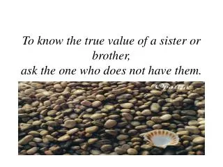 To know the true value of a sister or brother, ask the one who does not have them.