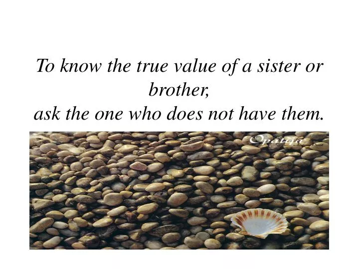 to know the true value of a sister or brother ask the one who does not have them