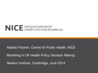 Alastair Fischer: Centre for Public Health, NICE Modelling in UK Health Policy Decision Making.