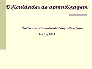 Dificuldades de aprendizagem Professora Luciana Arruda Campos Rodrigues Santos, 2009