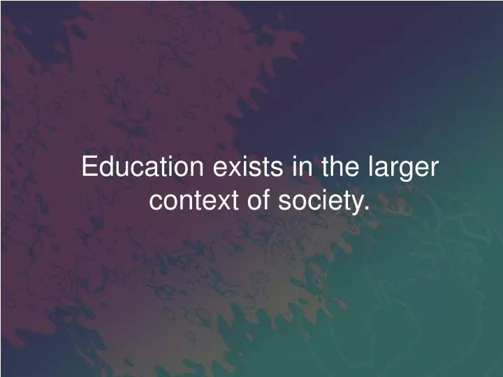 education exists in the larger context of society