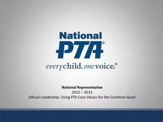 National Representative 2012 – 2013 Ethical Leadership: Using PTA Core Values for the Common Good
