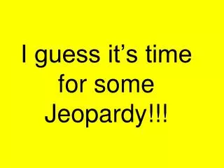 I guess it’s time for some Jeopardy!!!
