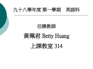 九十八學年度 第一學期 英語科 任課教師 黃珮君 Betty Huang 上課教室 314