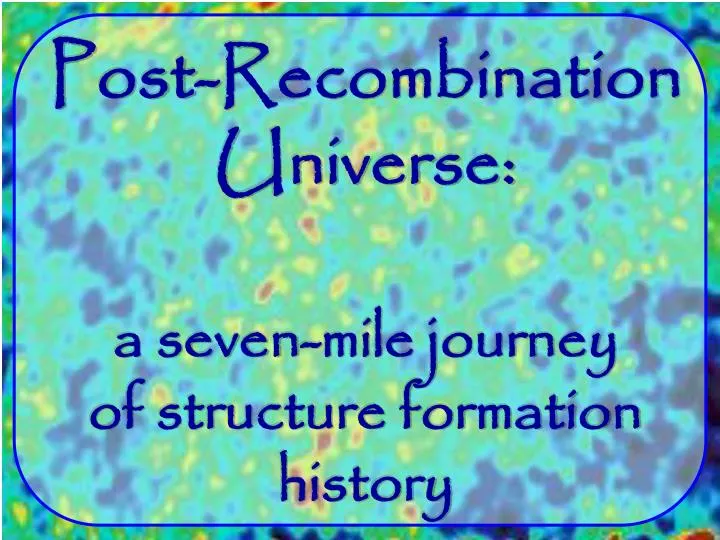 post recombination universe a seven mile journey of structure formation history