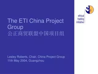 The ETI China Project Group ??????????? Lesley Roberts, Chair, China Project Group