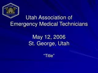 Utah Association of Emergency Medical Technicians May 12, 2006 St. George, Utah “Title”