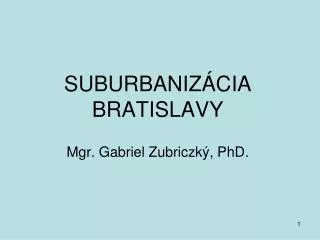 SUBURBANIZÁCIA BRATISLAVY Mgr. Gabriel Zubriczký, PhD.