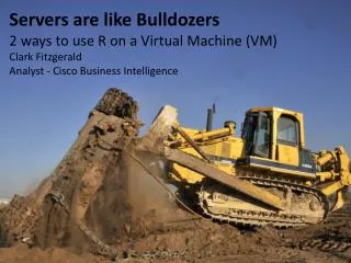 Servers are like Bulldozers 2 ways to use R on a Virtual M achine (VM) Clark Fitzgerald