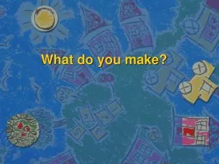 What do you make?