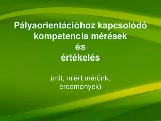 Pályaorientációhoz kapcsolódó kompetencia mérések és értékelés (mit, miért mérünk, eredmények)