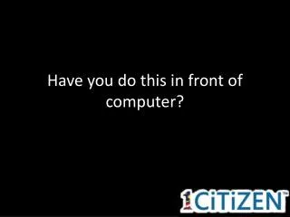 Have you do this in front of computer?
