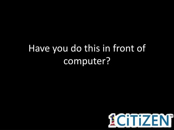 have you do this in front of computer