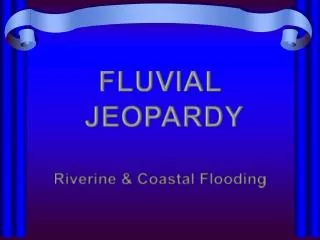 FLUVIAL JEOPARDY Riverine &amp; Coastal Flooding