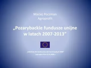 Maciej Poczman Agroprofit „Pozarybackie fundusze unijne w latach 2007-2013”