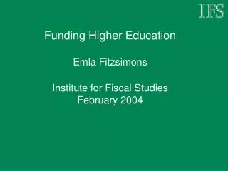 Funding Higher Education Emla Fitzsimons Institute for Fiscal Studies February 2004