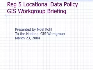 Reg 5 Locational Data Policy GIS Workgroup Briefing