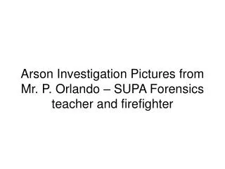 Arson Investigation Pictures from Mr. P. Orlando – SUPA Forensics teacher and firefighter