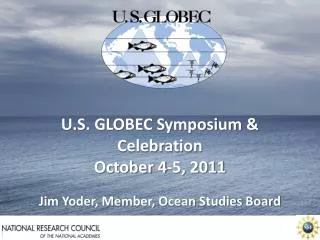 U.S. GLOBEC Symposium &amp; Celebration October 4-5, 2011 Jim Yoder, Member, Ocean Studies Board
