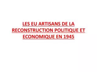 LES EU ARTISANS DE LA RECONSTRUCTION POLITIQUE ET ECONOMIQUE EN 1945