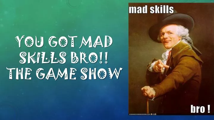 you got mad skills bro the game show