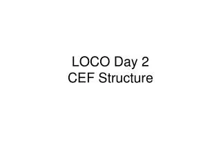 LOCO Day 2 CEF Structure