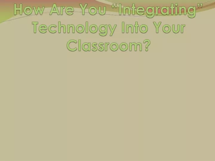 how are you integrating technology into your classroom