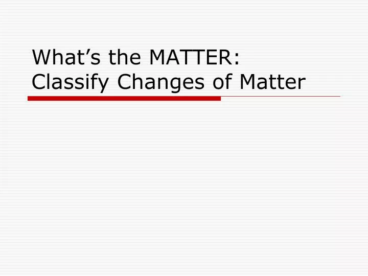 what s the matter classify changes of matter