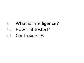 I. 	What is intelligence? II. 	How is it tested? III. 	Controversies