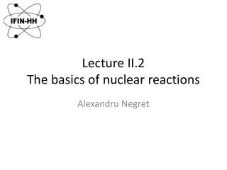 Lecture II. 2 The basics of nuclear reactions