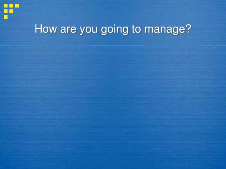 how are you going to manage
