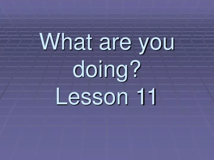 what are you doing lesson 11