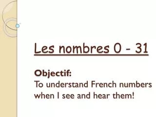 Les nombres 0 - 31 Objectif : To understand French numbers when I see and hear them!