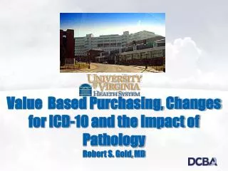 Value Based Purchasing, Changes for ICD-10 and the Impact of Pathology Robert S. Gold, MD