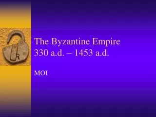The Byzantine Empire 330 a.d. – 1453 a.d.