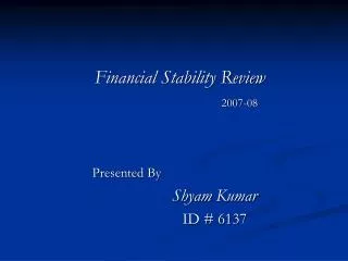 Financial Stability Review 2007-08 	 Presented By Shyam Kumar 		ID # 6137