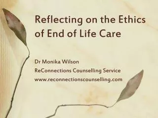 Reflecting on the Ethics of End of Life Care Dr Monika Wilson ReConnections Counselling Service